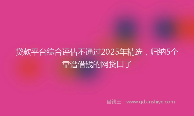 贷款平台综合评估不通过2025年精选，归纳5个靠谱借钱的网贷口子