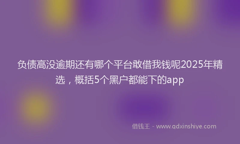 负债高没逾期还有哪个平台敢借我钱呢2025年精选，概括5个黑户都能下的app