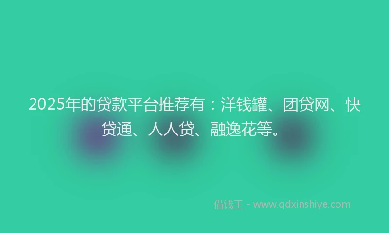 2025年的贷款平台推荐有：洋钱罐、团贷网、快贷通、人人贷、融逸花等。
