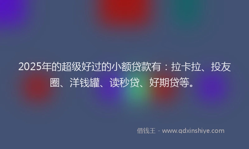 2025年的超级好过的小额贷款有：拉卡拉、投友圈、洋钱罐、读秒贷、好期贷等。