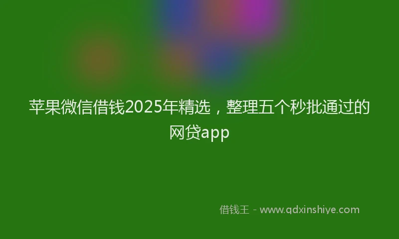 苹果微信借钱2025年精选，整理五个秒批通过的网贷app