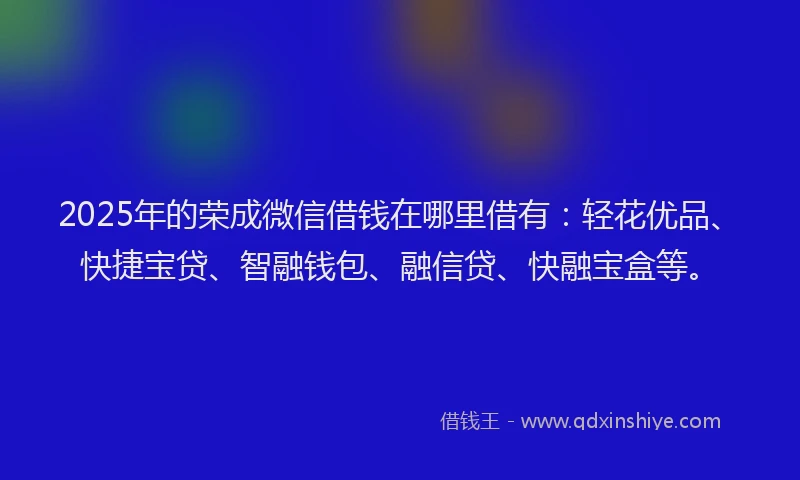 2025年的荣成微信借钱在哪里借有：轻花优品、快捷宝贷、智融钱包、融信贷、快融宝盒等。