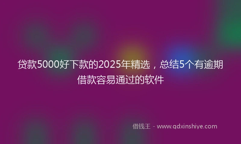 贷款5000好下款的2025年精选，总结5个有逾期借款容易通过的软件