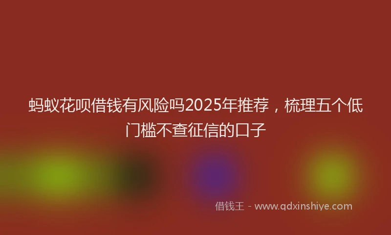 蚂蚁花呗借钱有风险吗2025年推荐，梳理五个低门槛不查征信的口子
