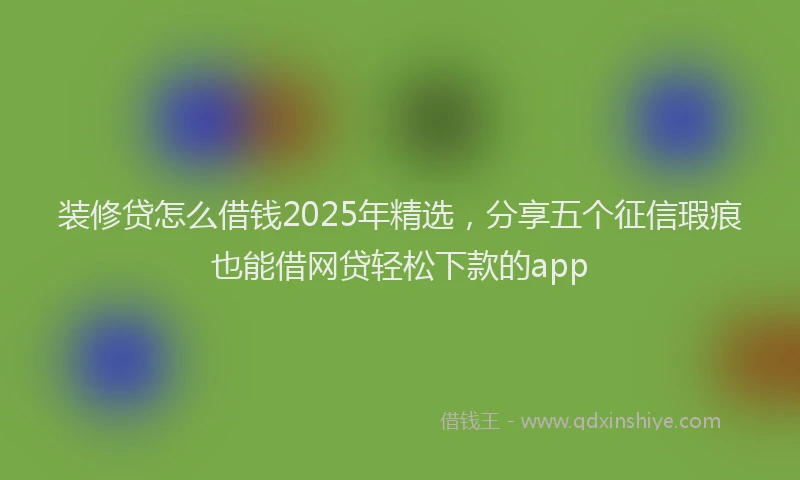 装修贷怎么借钱2025年精选，分享五个征信瑕疵也能借网贷轻松下款的app