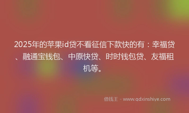 2025年的苹果id贷不看征信下款快的有：幸福贷、融通宝钱包、中原快贷、时时钱包贷、友福租机等。