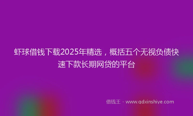 虾球借钱下载2025年精选，概括五个无视负债快速下款长期网贷的平台