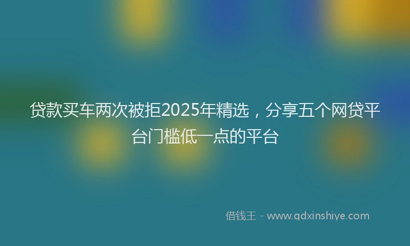 贷款买车两次被拒2025年精选，分享五个网贷平台门槛低一点的平台