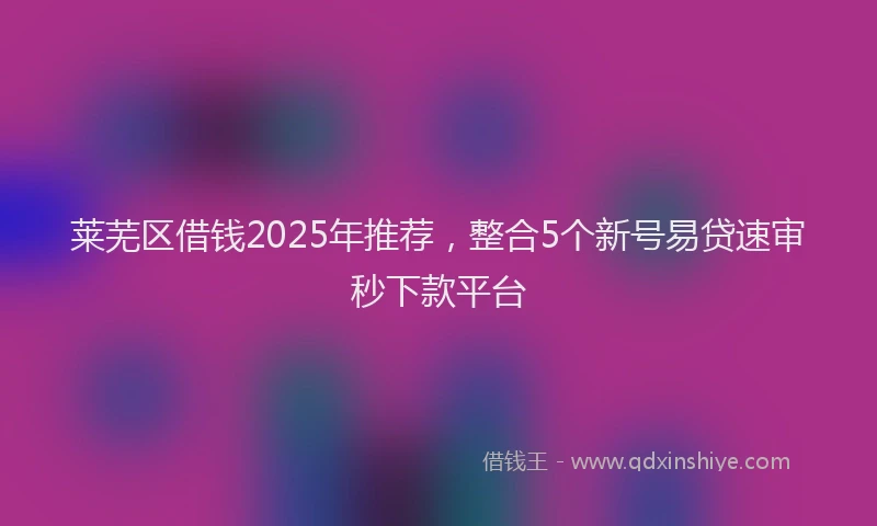 莱芜区借钱2025年推荐，整合5个新号易贷速审秒下款平台