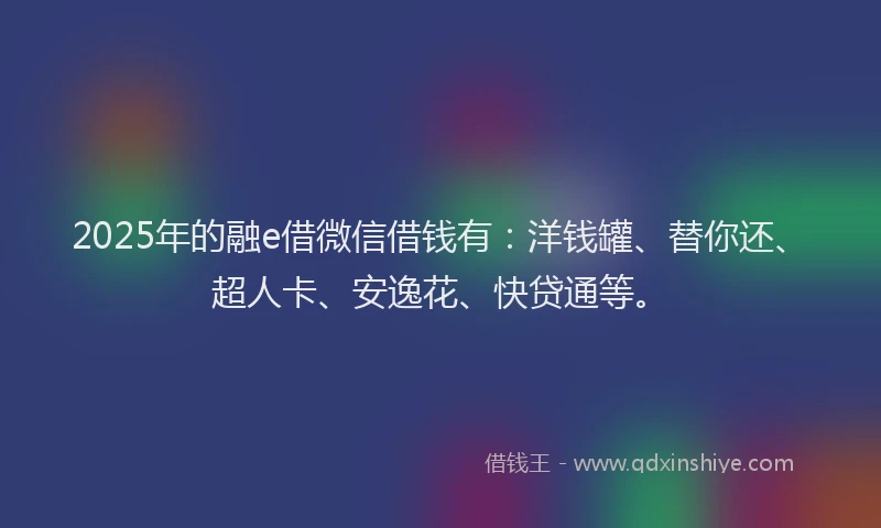 2025年的融e借微信借钱有：洋钱罐、替你还、超人卡、安逸花、快贷通等。