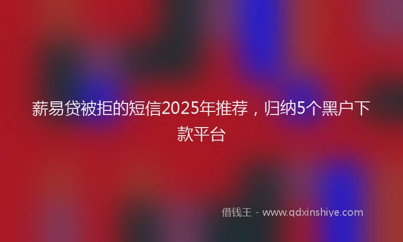 薪易贷被拒的短信2025年推荐，归纳5个黑户下款平台