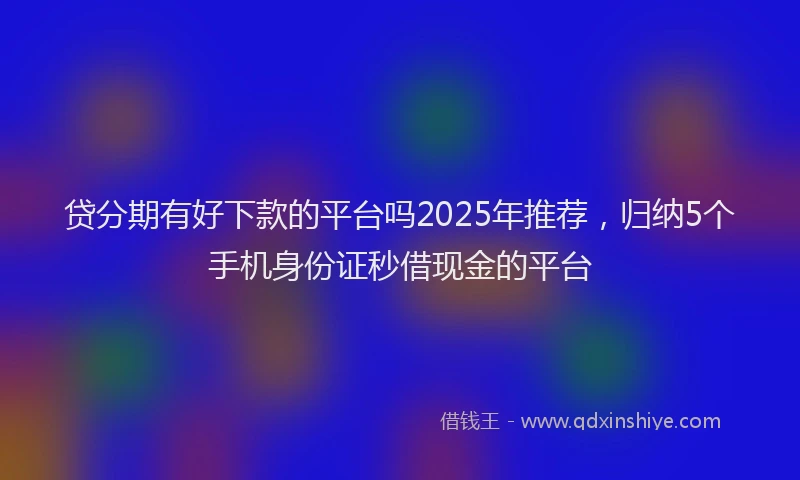 贷分期有好下款的平台吗2025年推荐，归纳5个手机身份证秒借现金的平台