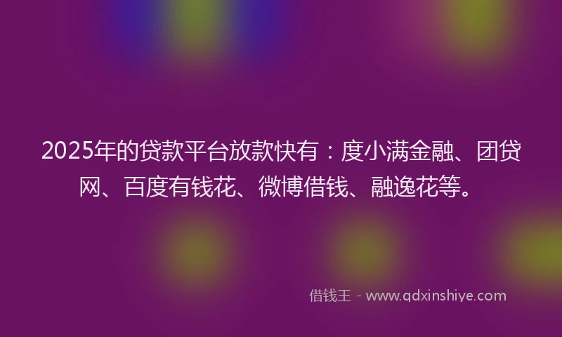 2025年的贷款平台放款快有：度小满金融、团贷网、百度有钱花、微博借钱、融逸花等。