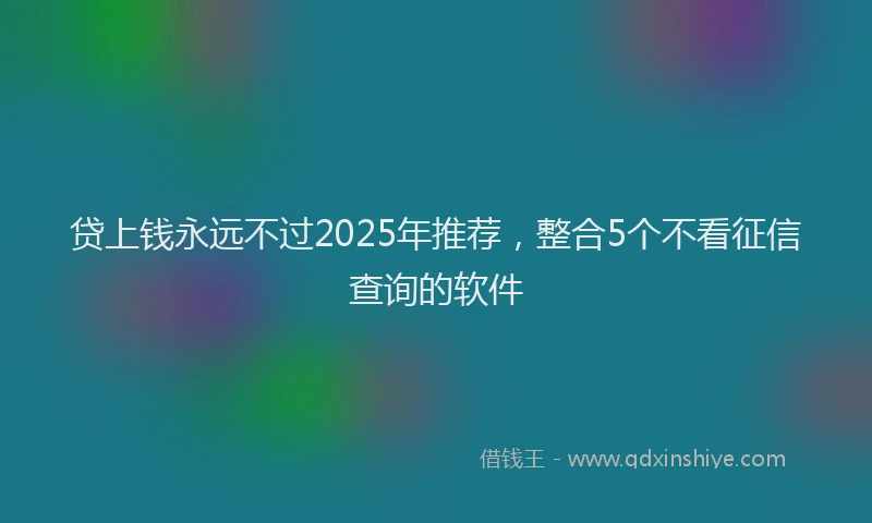 贷上钱永远不过2025年推荐，整合5个不看征信查询的软件