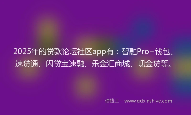 2025年的贷款论坛社区app有：智融Pro+钱包、速贷通、闪贷宝速融、乐金汇商城、现金贷等。