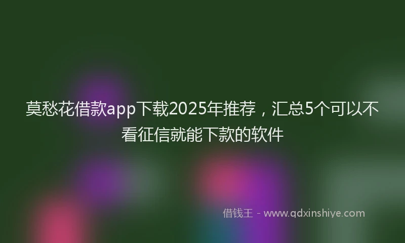 莫愁花借款app下载2025年推荐，汇总5个可以不看征信就能下款的软件