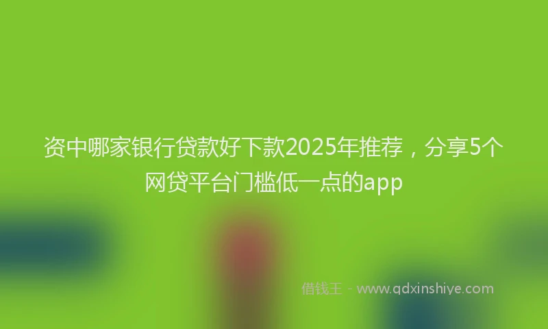 资中哪家银行贷款好下款2025年推荐，分享5个网贷平台门槛低一点的app