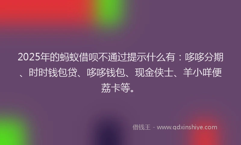 2025年的蚂蚁借呗不通过提示什么有：哆哆分期、时时钱包贷、哆哆钱包、现金侠士、羊小咩便荔卡等。