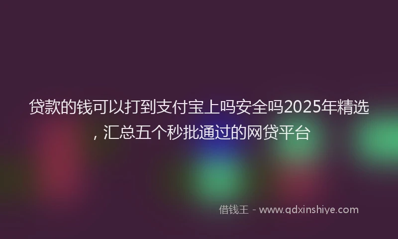 贷款的钱可以打到支付宝上吗安全吗2025年精选，汇总五个秒批通过的网贷平台