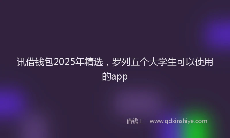 讯借钱包2025年精选，罗列五个大学生可以使用的app