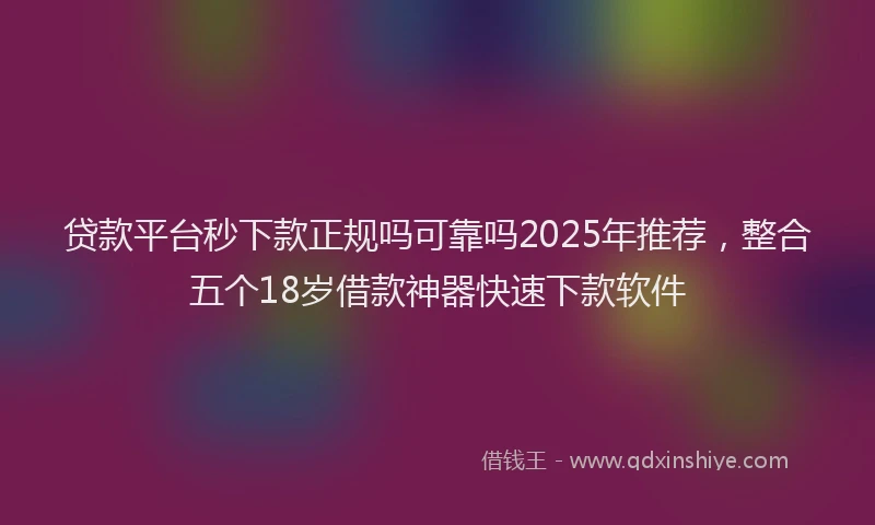 贷款平台秒下款正规吗可靠吗2025年推荐，整合五个18岁借款神器快速下款软件