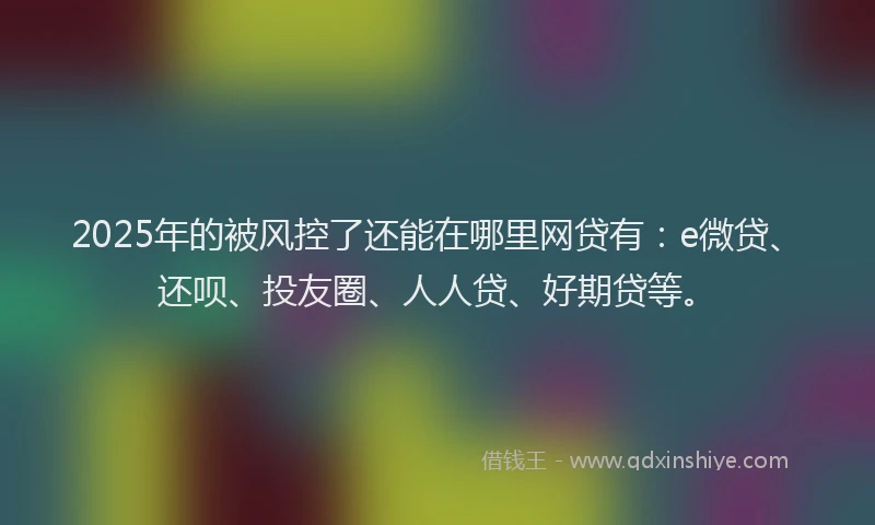2025年的被风控了还能在哪里网贷有：e微贷、还呗、投友圈、人人贷、好期贷等。