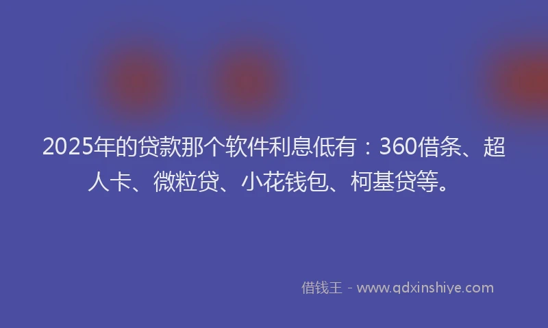 2025年的贷款那个软件利息低有：360借条、超人卡、微粒贷、小花钱包、柯基贷等。