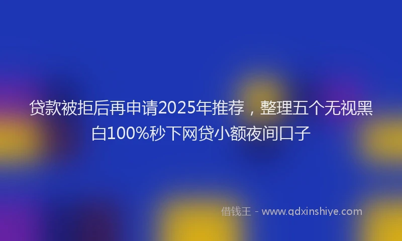 贷款被拒后再申请2025年推荐，整理五个无视黑白100%秒下网贷小额夜间口子