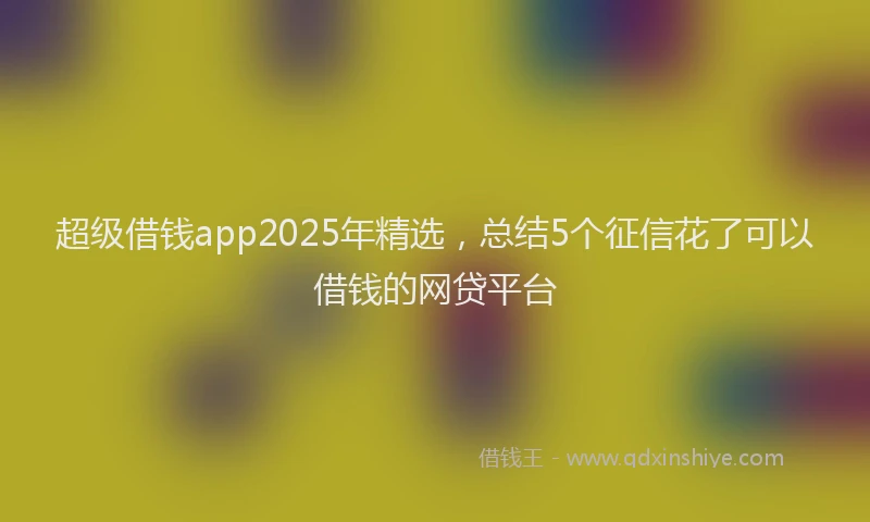 超级借钱app2025年精选，总结5个征信花了可以借钱的网贷平台