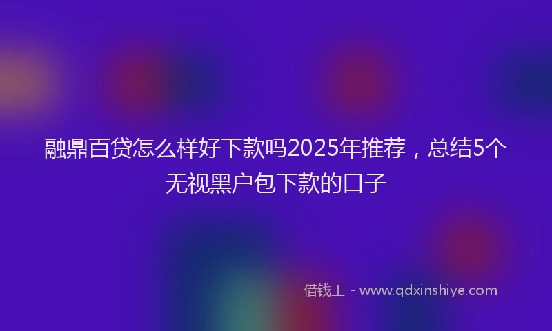 融鼎百贷怎么样好下款吗2025年推荐，总结5个无视黑户包下款的口子