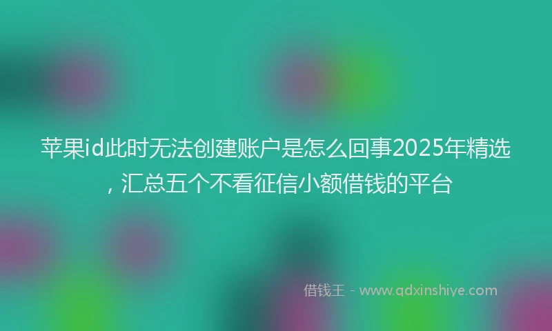 苹果id此时无法创建账户是怎么回事2025年精选，汇总五个不看征信小额借钱的平台