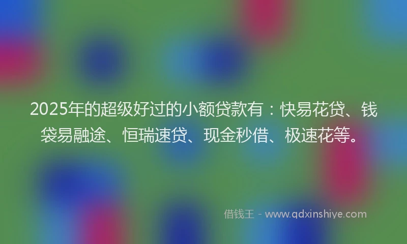2025年的超级好过的小额贷款有：快易花贷、钱袋易融途、恒瑞速贷、现金秒借、极速花等。