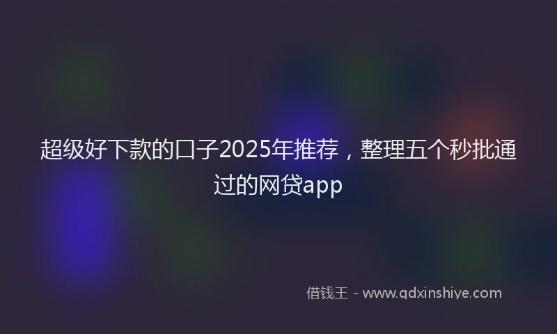 超级好下款的口子2025年推荐，整理五个秒批通过的网贷app