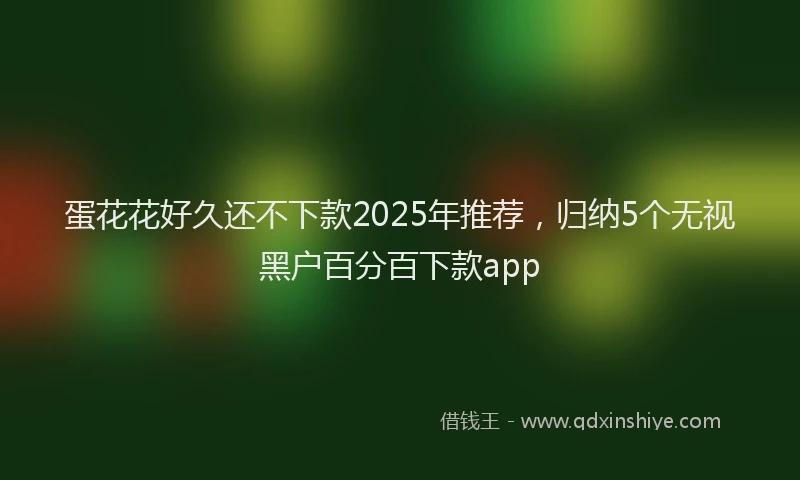 蛋花花好久还不下款2025年推荐，归纳5个无视黑户百分百下款app
