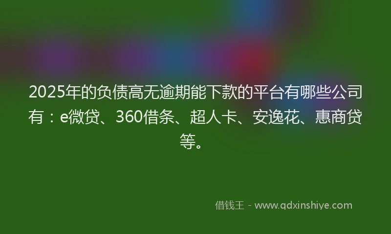 2025年的负债高无逾期能下款的平台有哪些公司有：e微贷、360借条、超人卡、安逸花、惠商贷等。