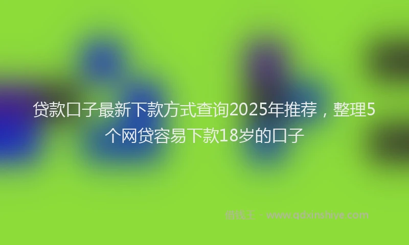 贷款口子最新下款方式查询2025年推荐，整理5个网贷容易下款18岁的口子