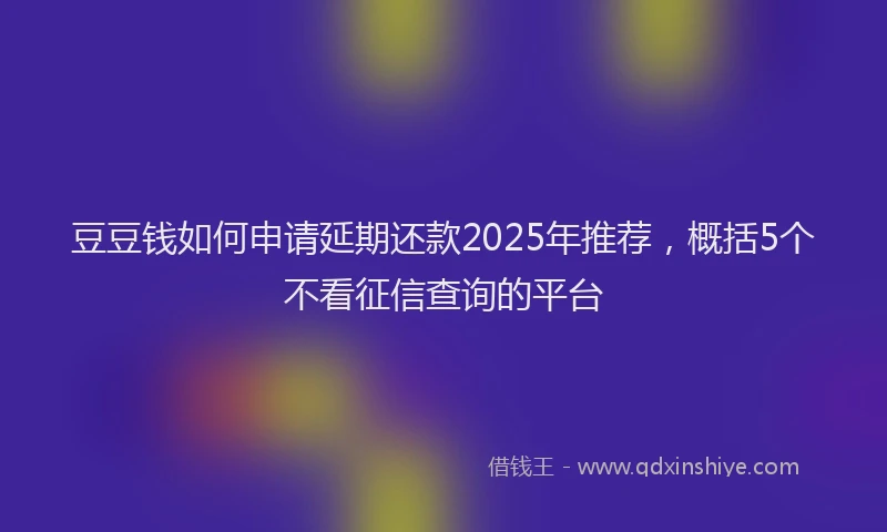 豆豆钱如何申请延期还款2025年推荐，概括5个不看征信查询的平台