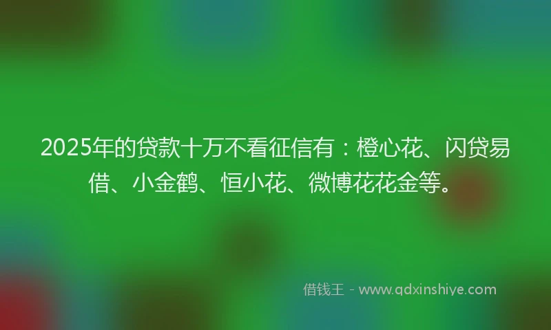2025年的贷款十万不看征信有：橙心花、闪贷易借、小金鹤、恒小花、微博花花金等。