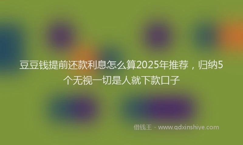 豆豆钱提前还款利息怎么算2025年推荐，归纳5个无视一切是人就下款口子