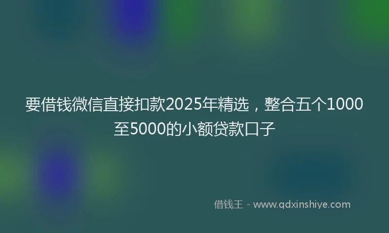 要借钱微信直接扣款2025年精选，整合五个1000至5000的小额贷款口子