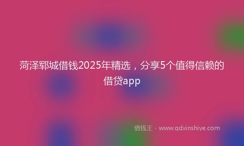 菏泽郓城借钱2025年精选，分享5个值得信赖的借贷app