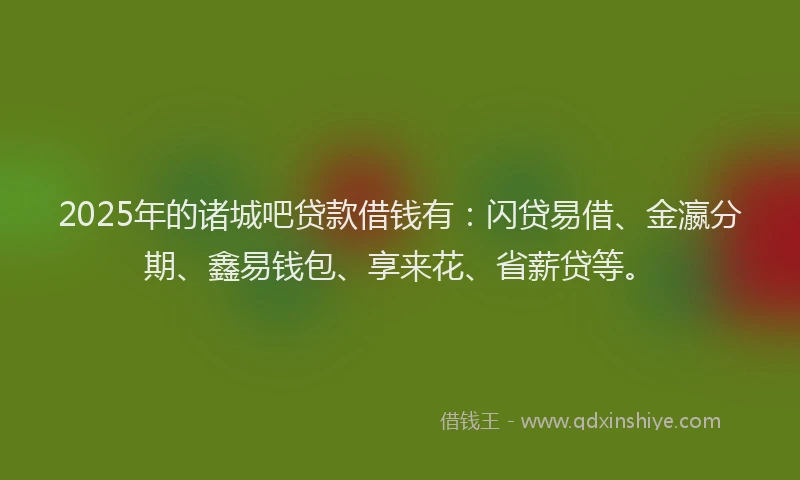 2025年的诸城吧贷款借钱有：闪贷易借、金瀛分期、鑫易钱包、享来花、省薪贷等。