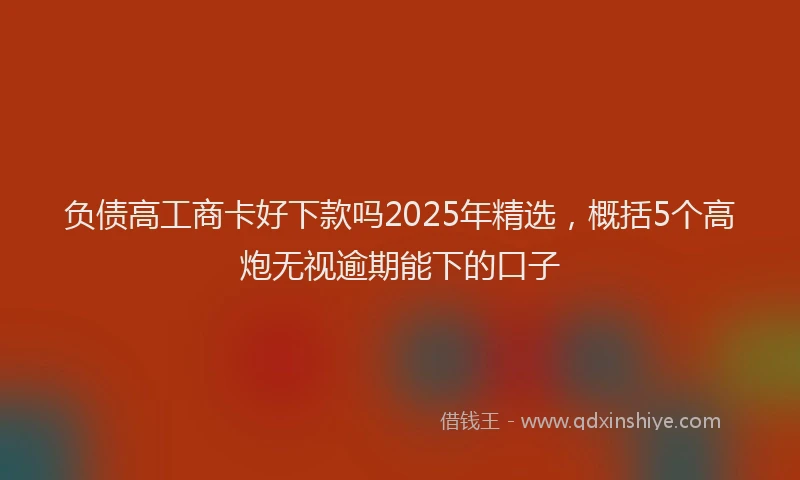 负债高工商卡好下款吗2025年精选，概括5个高炮无视逾期能下的口子