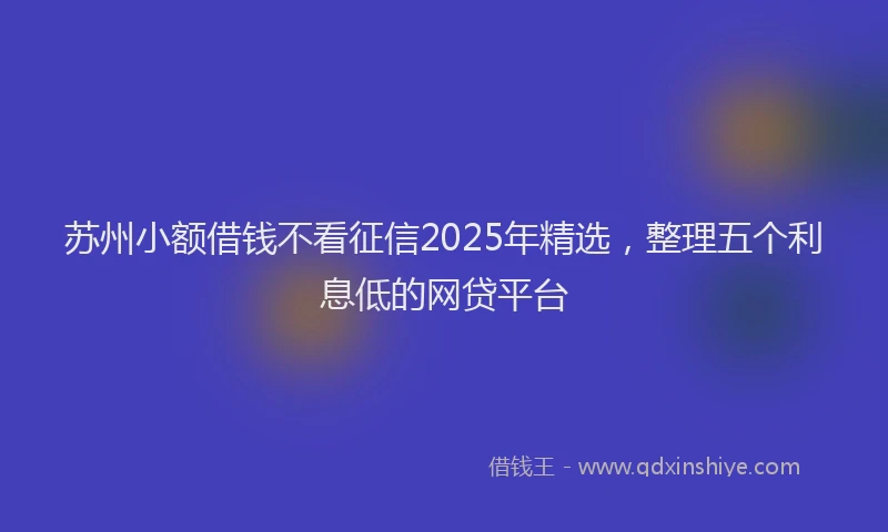 苏州小额借钱不看征信2025年精选，整理五个利息低的网贷平台