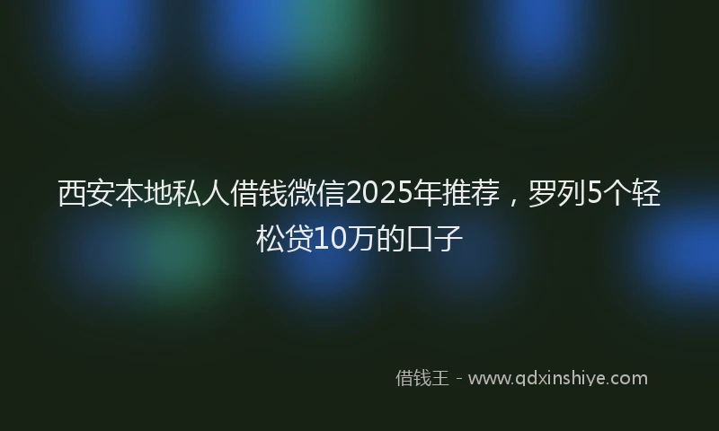 西安本地私人借钱微信2025年推荐，罗列5个轻松贷10万的口子