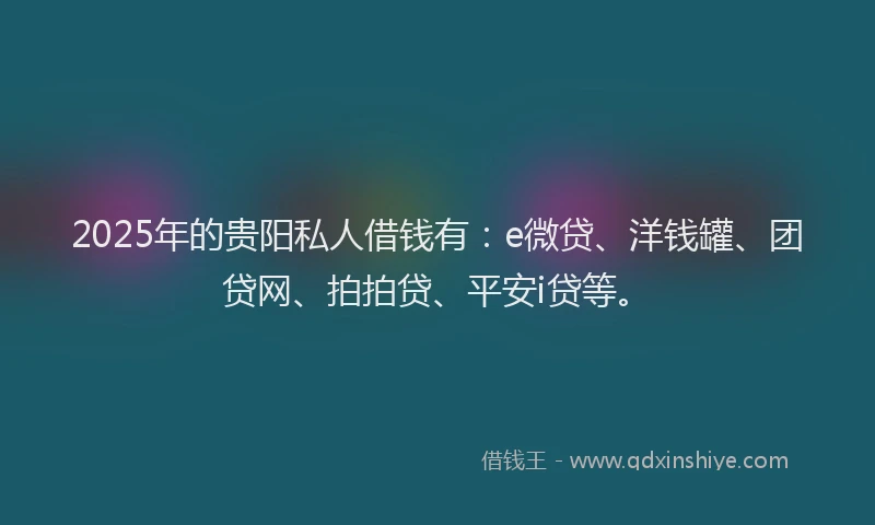 2025年的贵阳私人借钱有：e微贷、洋钱罐、团贷网、拍拍贷、平安i贷等。