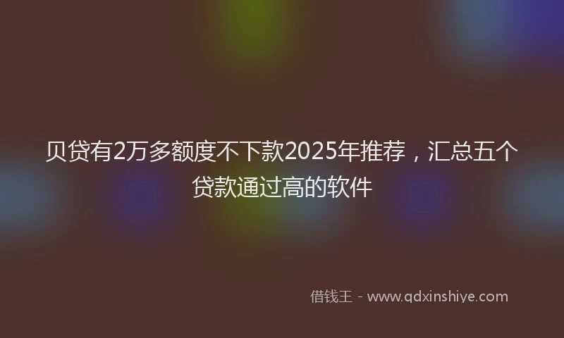 贝贷有2万多额度不下款2025年推荐，汇总五个贷款通过高的软件