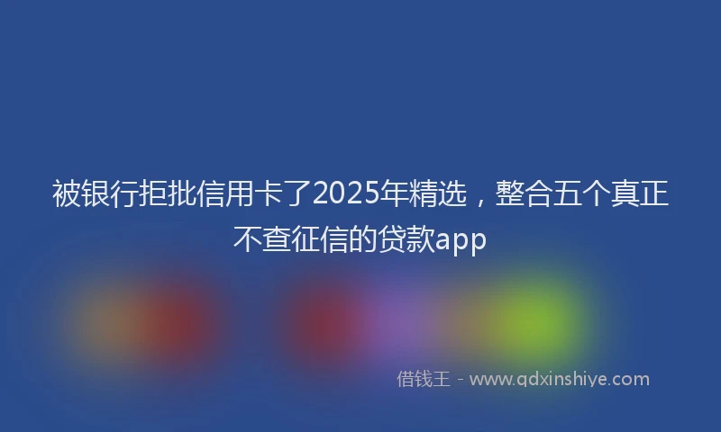 被银行拒批信用卡了2025年精选，整合五个真正不查征信的贷款app