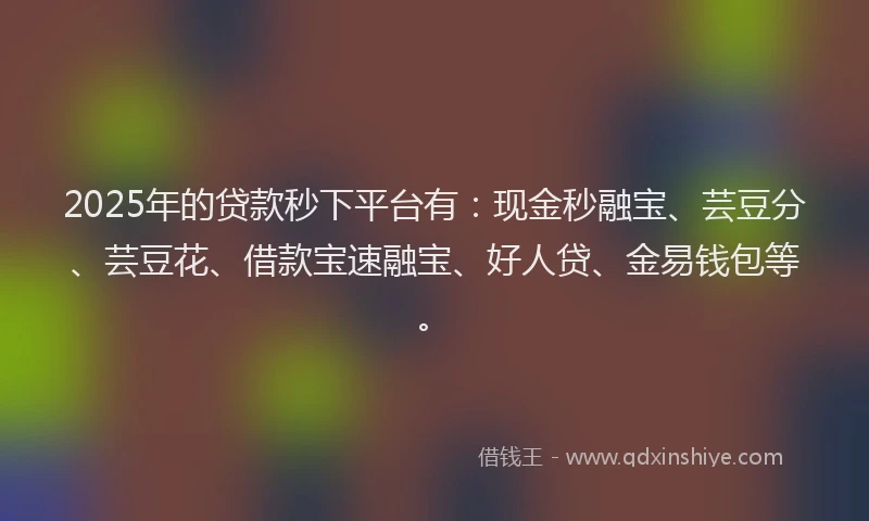 2025年的贷款秒下平台有：现金秒融宝、芸豆分、芸豆花、借款宝速融宝、好人贷、金易钱包等。