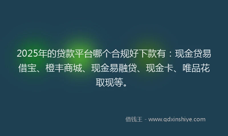 2025年的贷款平台哪个合规好下款有：现金贷易借宝、橙丰商城、现金易融贷、现金卡、唯品花取现等。